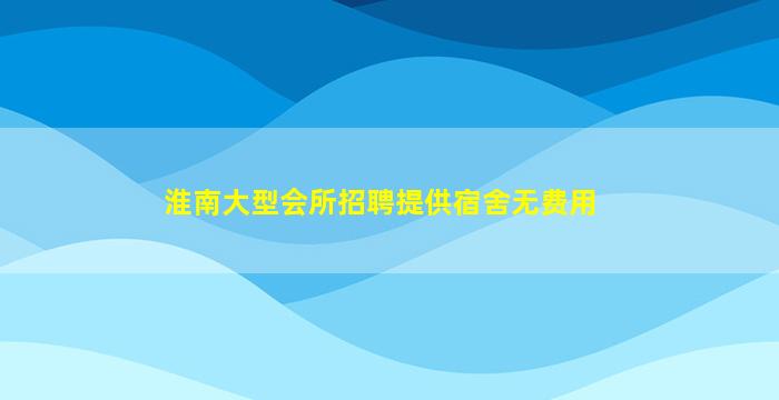 淮南大型会所招聘提供宿舍无费用